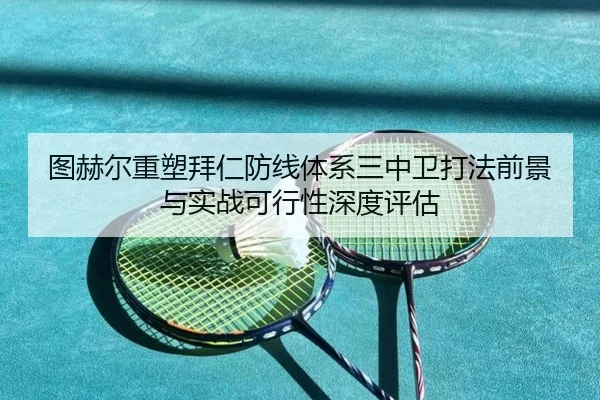 图赫尔重塑拜仁防线体系三中卫打法前景与实战可行性深度评估