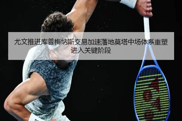 尤文推进库普梅纳斯交易加速落地莫塔中场体系重塑进入关键阶段