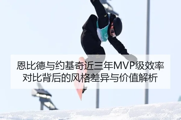 恩比德与约基奇近三年MVP级效率对比背后的风格差异与价值解析